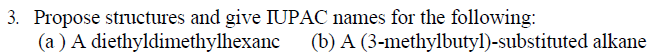 3. Propose structures and give IUPAC names for the following:
(a ) A diethyldimethylhexanc
(b) A (3-methylbutyl)-substituted alkane
