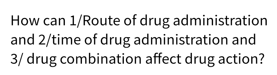 How can 1/Route of drug administration
and 2/time of drug administration and
3/ drug combination affect drug action?
