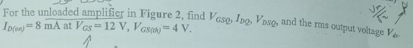 For the unloaded amplifier in Figure 2, find VGsQ, Ing, Vpso, and the rms output voltage V
ID(on)= 8 mA at VGs 12 V, VGS(th)=4 V.
↑