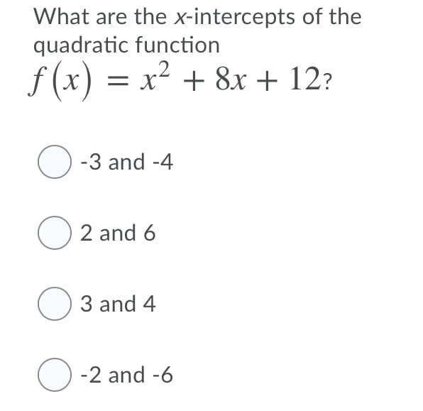 What are the x-intercepts of the
quadratic function
f (x) = x² + 8x + 12?
O -3 and -4
O 2 and 6
O 3 and 4
O -2 and -6
