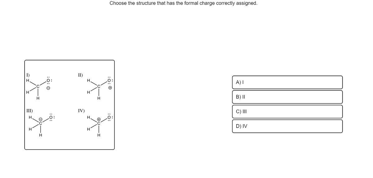 Choose the structure that has the formal charge correctly assigned.
I)
II)
H
A) I
B) II
III)
IV)
C) II
H.
D) IV
H
H
:0: 0
:0: 0
