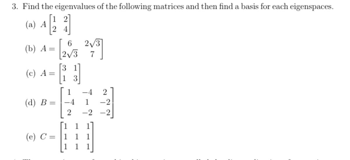 3. Find the eigenvalues of the following matrices and then find a basis for each eigenspaces.
4 [213]
(a) A
(b) A =
(c) A
(d) B
=
||
6
2√3
}}
2√3
7
(e) C = 1 1
1
1 −4
-4
2 -2 -2
222