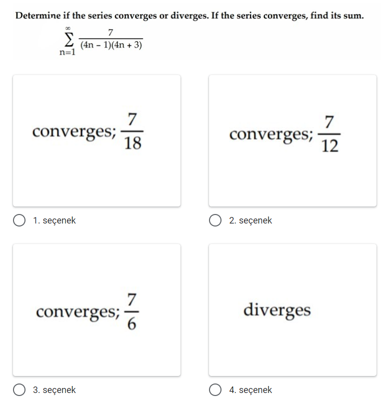 Determine if the series converges or diverges. If the series converges, find its sum.
7
Σ
(4n - 1)(4n + 3)
n=1
7
7
converges;
18
converges;
12
1. seçenek
O 2. seçenek
converges;
6
diverges
3. seçenek
O 4. seçenek
