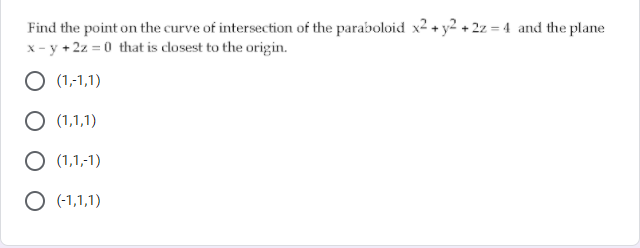 Find the point on the curve of intersection of the paraboloid x² + y2 + 2z = 4 and the plane
x - y + 2z = 0 that is closest to the origin.
(1,-1,1)
(1,1,1)
(1,1,-1)
(-1,1,1)
