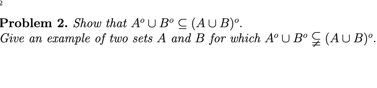 2
Problem 2. Show that AºU Bº C (AUB)º.
Give an example of two sets A and B for which AºU Bº‡ (AUB)º.