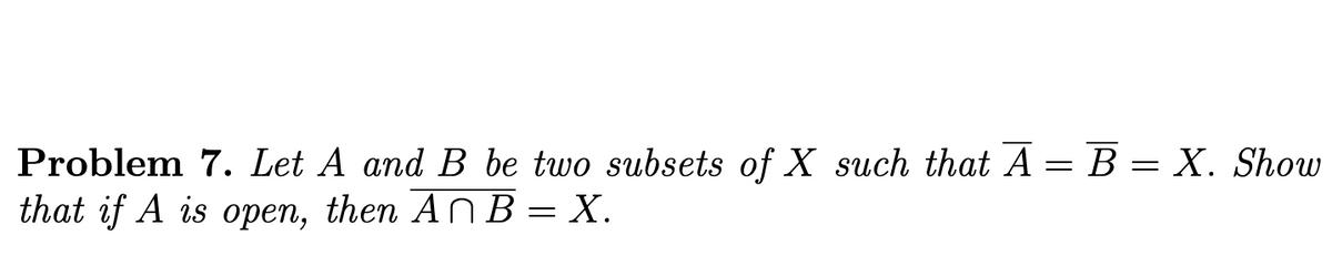 Problem 7. Let A and B be two subsets of X such that Ã = B = X. Show
that if A is open, then AnB = X.