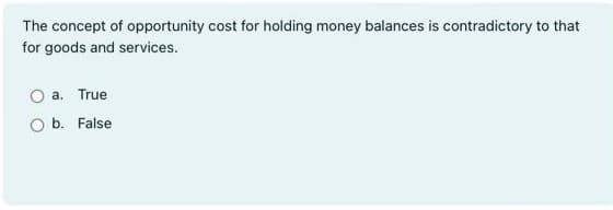 The concept of opportunity cost for holding money balances is contradictory to that
for goods and services.
a. True
b. False