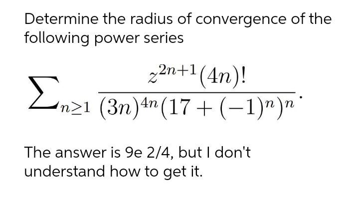 Determine the radius of convergence of the
following power series
22n+1 (4n)!
n21 (3n)in(17+ (-1)")n'
The answer is 9e 2/4, but don't
understand how to get it.
