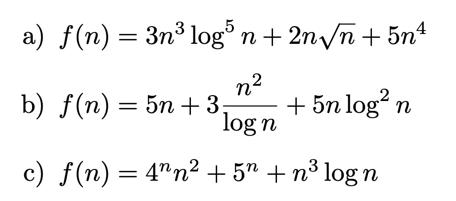 a) f(n) = 3n³ log° n+ 2n/n + 5nº
n2
+ 5n logʻ n
log n
b) f(n) = 5n +3:
c) f(n) = 4"n² + 5" + n³ log n
