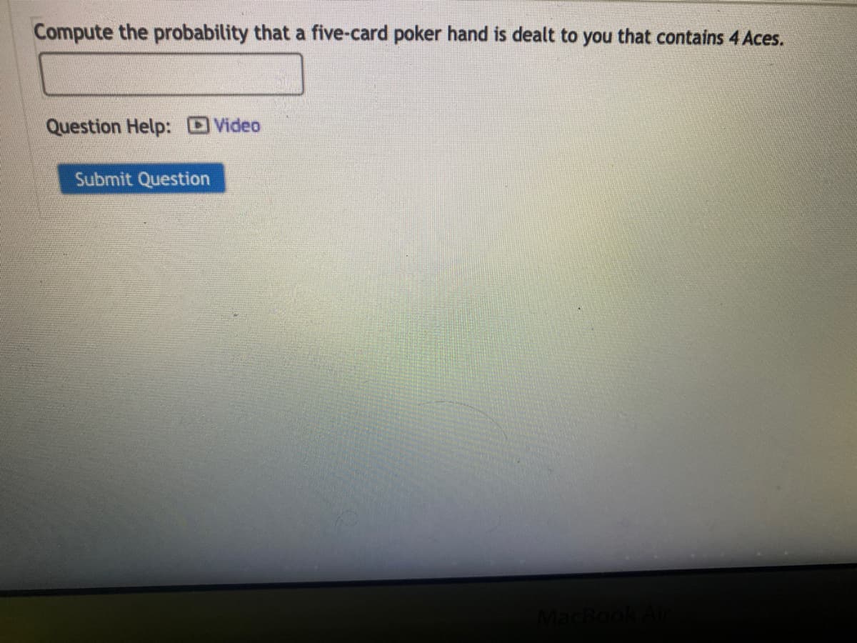 Compute the probability that a five-card poker hand is dealt to you that contains 4 Aces.
Question Help: Video
Submit Question
MacBook Air