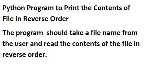 Python Program to Print the Contents of
File in Reverse Order
The program should take a file name from
the user and read the contents of the file in
reverse order.