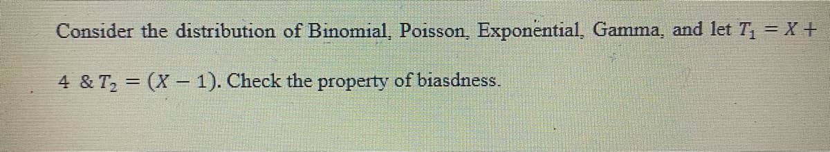 Consider the distribution of Binomial, Poisson, Exponential, Gamma, and let T=X+
4 & T2 = (X - 1). Check the property of biasdness.
