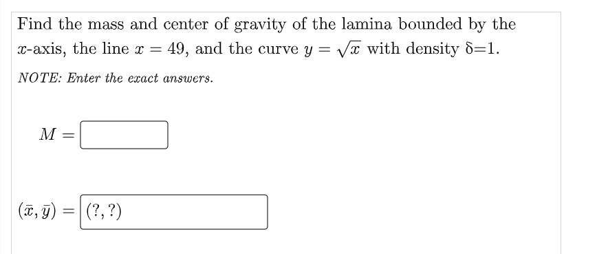 Find the mass and center of gravity of the lamina bounded by the
x-axis, the line x =
49, and the curve y = Vx with density 8=1.
NOTE: Enter the exact answers.
M
(ĩ, g) =|(?, ?)

