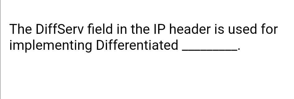 The DiffSery field in the IP header is used for
implementing Differentiated