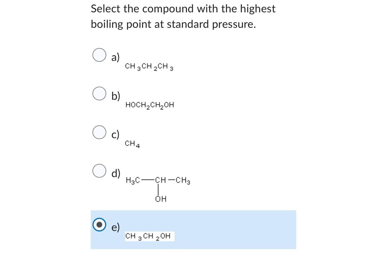Select the compound with the highest
boiling point at standard pressure.
O a)
O b)
O c)
o d)
e)
CH 3 CH 2CH 3
HOCH₂CH₂OH
CH4
H3C-CH-CH3
OH
CH₂ CH₂OH
3
2