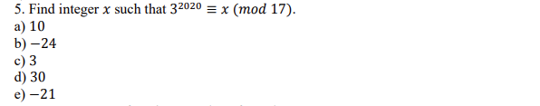5. Find integer x such that 32020 = x (mod 17).
a) 10
b) –24
c) 3
d) 30
е) — 21
