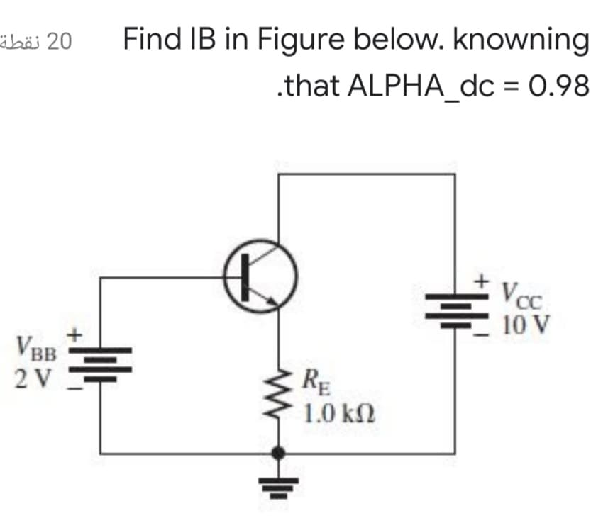äbäi 20
Find IB in Figure below. knowning
.that ALPHA__dc = 0.98
Vcc
10 V
VBB
2 V
RE
1.0 kn
