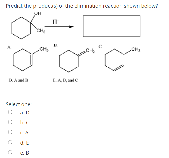 Predict the product(s) of the elimination reaction shown below?
OH
H*
CH3
В.
CH3
С.
CH2
А.
CH3
D. A and B
E. A, B, and C
Select one:
а. D
b. C
С. А
d. E
е. В
