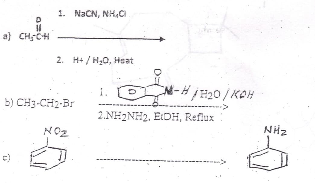 1. N2CN, NH4CI
a) CH5CH
2.
H+ / H20, Heat
1.
b) CH3-CH2-Br
2.NH2NH2, E:OH, Reflux
NOZ
NHz
c)
