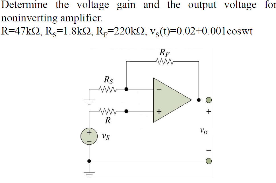 Determine the voltage gain and the output voltage for
noninverting amplifier.
R=47kQ, R,=1.8k2, R;=220kQ, vs(t)=0.02+0.001coswt
RF
Rs
+
R
Vo
Vs
