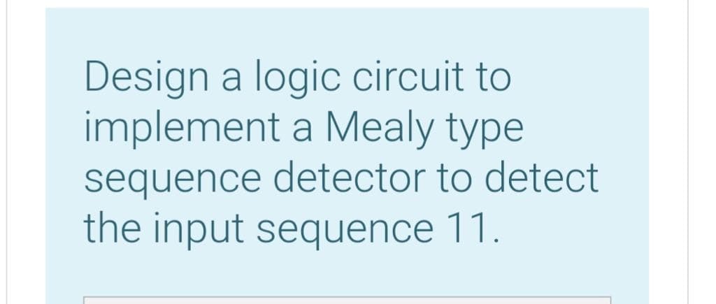 Design a logic circuit to
implement a Mealy type
sequence detector to detect
the input sequence 11.
