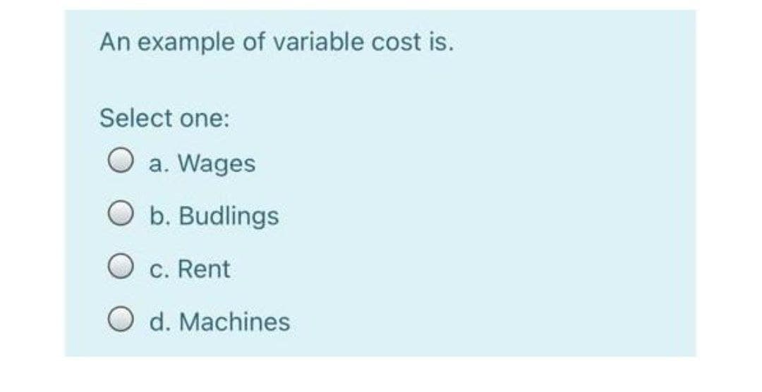 An example of variable cost is.
Select one:
O a. Wages
O b. Budlings
O c. Rent
O d. Machines
