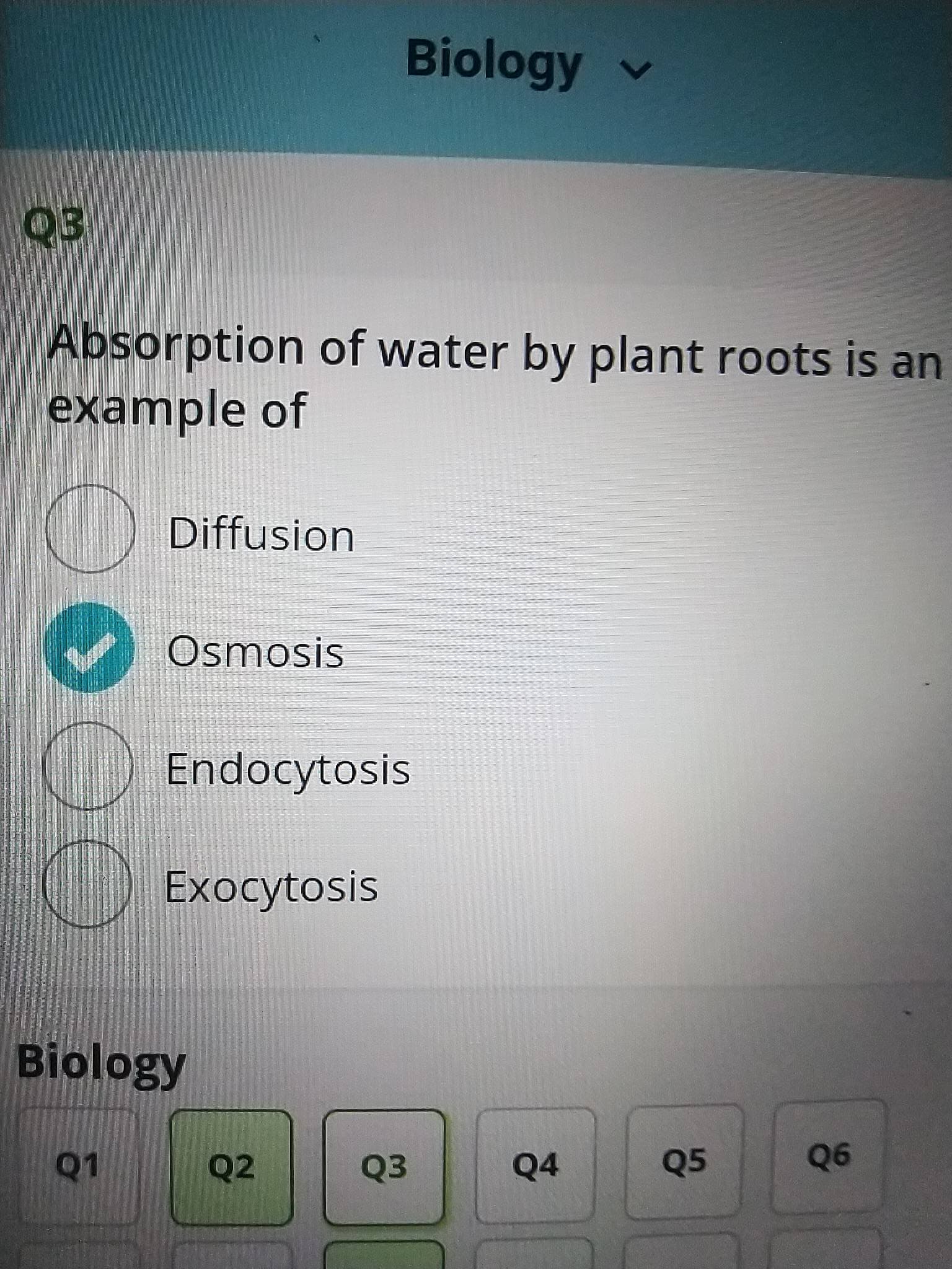Biology v
Absorption of water by plant roots is an
example of
Diffusion
Osmosis
Endocytosis
Exocytosis
Biology
Q2
Q3
Q4
Q5
90

