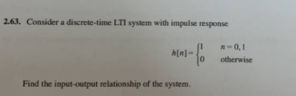 2.63. Consider a discrete-time LTI system with impulse response
n 0,1
h[n]=
otherwise
Find the input-output relationship of the system.
