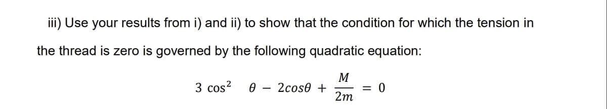 iii) Use your results from i) and ii) to show that the condition for which the tension in
the thread is zero is governed by the following quadratic equation:
M
3 cos² Ꮎ
2cose +
= 0
2m