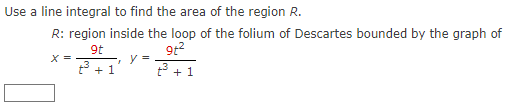 Use a line integral to find the area of the region R.
R: region inside the loop of the folium of Descartes bounded by the graph of
9t
9t²
t² + 1
X==
ピ+1
y =
"