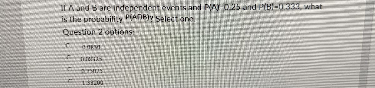 If A and B are independent events and P(A)=0.25 and P(B)-0.333, what
is the probability P(ANB)? Select one.
Question 2 options:
C
Co
-0.0830
0.08325
075075
1.33200