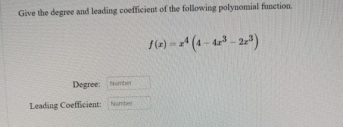 Give the degree and leading coefficient of the following polynomial function.
f (x) = x* (4 – 4x³ – 2,3)
Degree
INumber
Leading Coefficient:
Number
