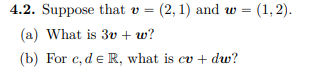 4.2. Suppose that v = (2, 1) and w = (1,2).
(a) What is 3v + w?
(b) For c, de R, what is cv + dw?
