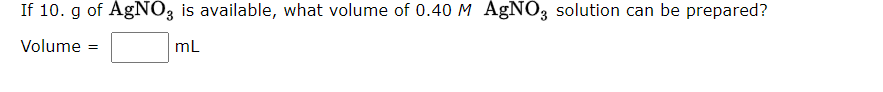 If 10. g of AGNO3 is available, what volume of 0.40 M AGN03 solution can be prepared?
Volume =
mL
