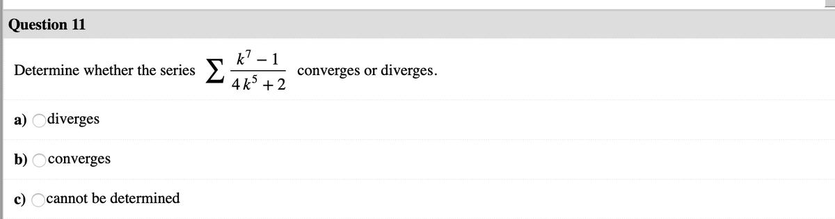 Question 11
k? – 1
Determine whether the series
converges or diverges.
4 k +2
a) Odiverges
b) Oconverges
c) Ocannot be determined
