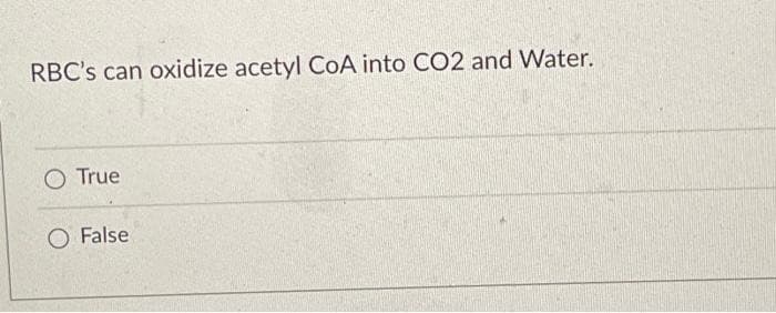 RBC's can oxidize acetyl CoA into CO2 and Water.
O True
O False