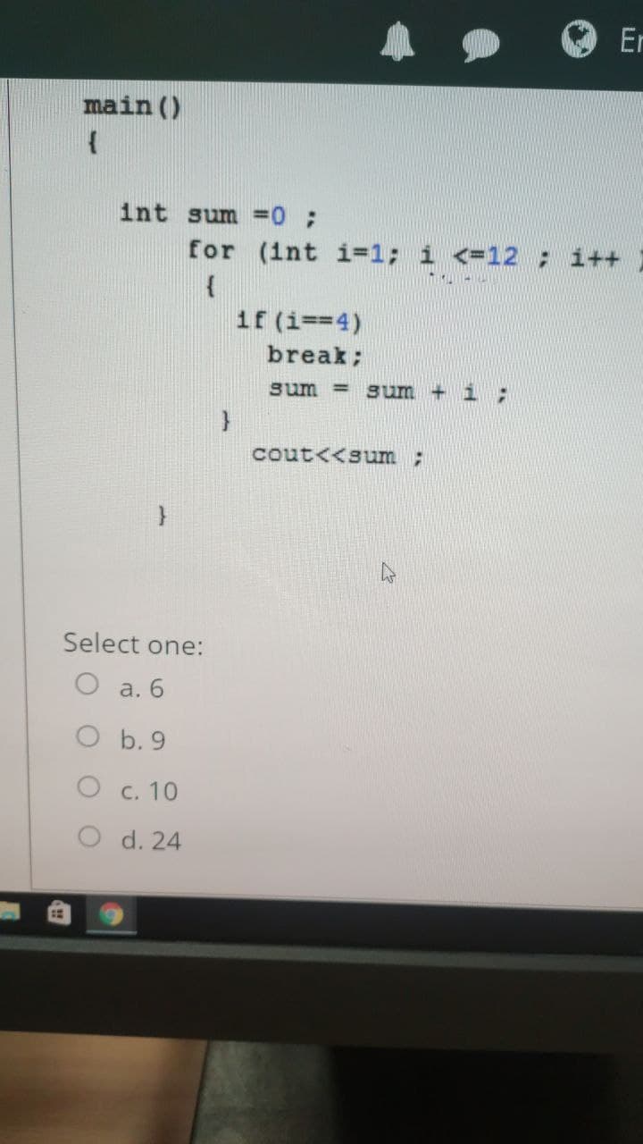 Er
main ()
int sum =0 ;
for (int i31; i <=12; i++
if (i==4)
break;
sum =
sum + i;
cout<<sum ;
Select one:
a. 6
O b. 9
O c. 10
O d. 24
