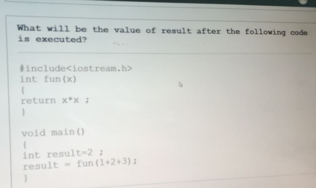 What will be the value of result after the following code
is executed?
#include<iostream.h>
int fun (x)
return x*x;
void main (0
int result=2 ;
result
fun (1+2+3);
%3D
