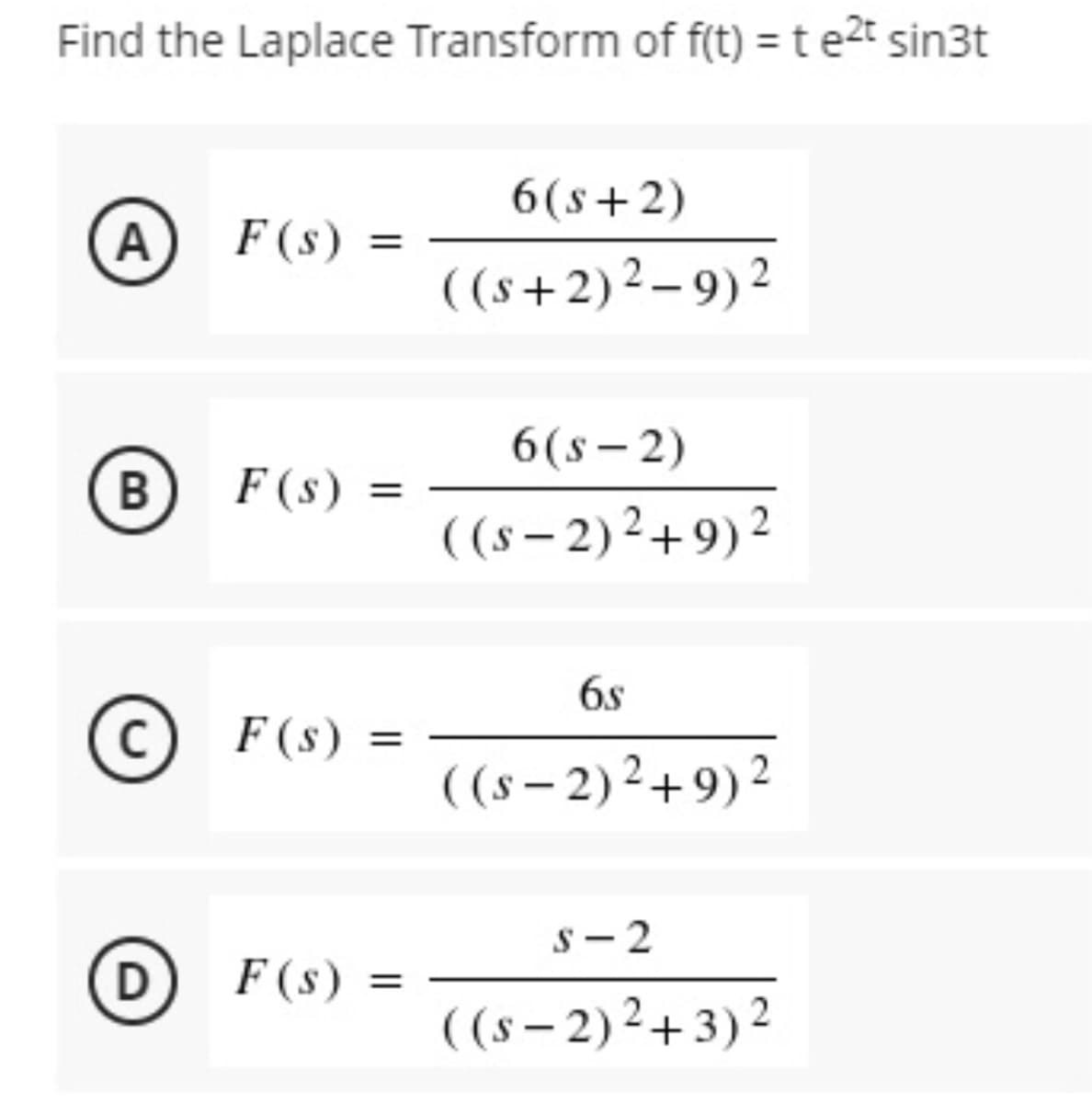 Find the Laplace Transform of f(t) = t e2t sin3t
6(s+2)
F (s)
( (s+2) ² – 9) 2
A
%3D
6(s– 2)
F (s) =
( (s – 2) ²+9)2
%3D
|
6s
(c) F(s)
%3D
( (s – 2) ²+9) ²
s- 2
D F(s) =
%3D
( (s – 2) ²+3) 2
