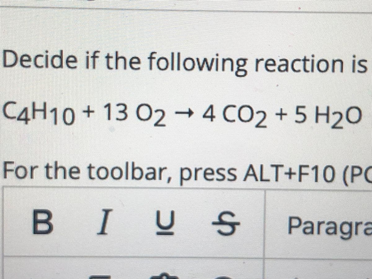 Decide if the following reaction is
ес
OWI
C4H10 + 13 O2
4 CO2 +5 H2C
→
For the toolbar, press ALT+F10 (PC
BIUS
Paragra
