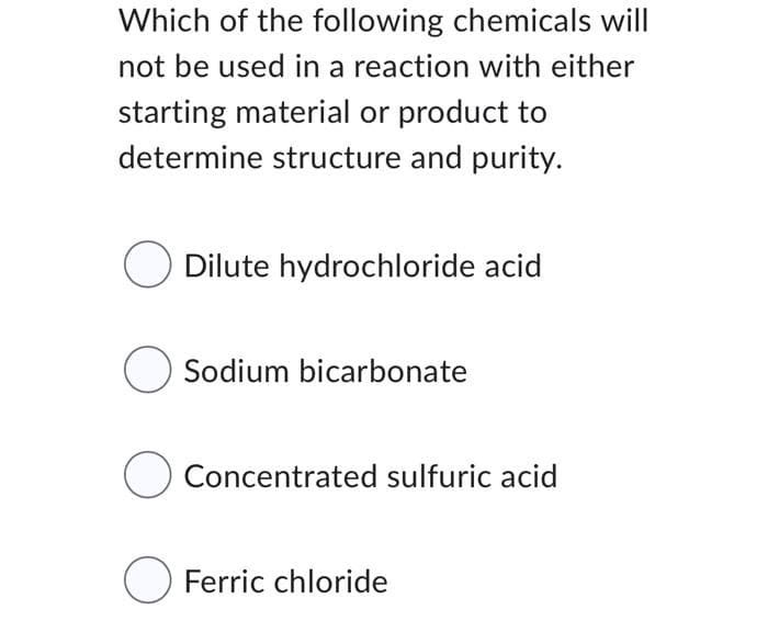 Which of the following chemicals will
not be used in a reaction with either
starting material or product to
determine structure and purity.
O Dilute hydrochloride acid
Sodium bicarbonate
O Concentrated sulfuric acid
Ferric chloride