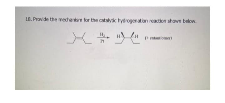 18. Provide the mechanism for the catalytic hydrogenation reaction shown below.
X
HA LAH (+ entantiomer)
Pt