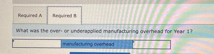 Required A Required B
What was the over- or underapplied manufacturing overhead for Year 1?
manufacturing overhead