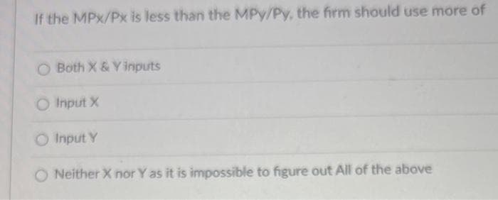 If the MPx/Px is less than the MPY/Py, the firm should use more of
Both X & Y inputs
O Input X
O Input Y
ONeither X nor Y as it is impossible to figure out All of the above