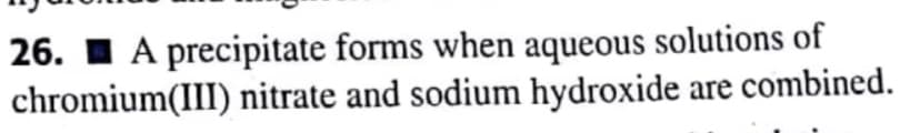 26. I A precipitate forms when aqueous solutions of
chromium(III) nitrate and sodium hydroxide are combined.
