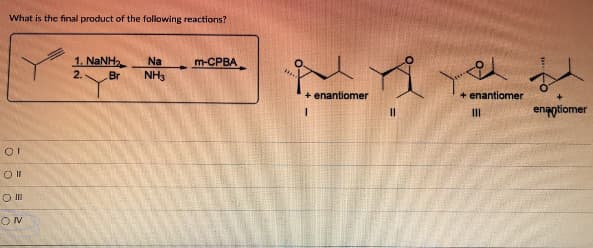 What is the final product of the following reactions?
1. NaNha.
m-CPBA
Na
NH3
2.
Br
OI
Oll
O III
ON
#
+ enantiomer
||
+ enantiomer
|||
2
enantiomer