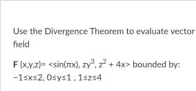 Use the Divergence Theorem to evaluate vector
field
F (x.y.z)= <sin(7x), zy, z? + 4x> bounded by:
-1sxs2, Osys1, 1szs4
