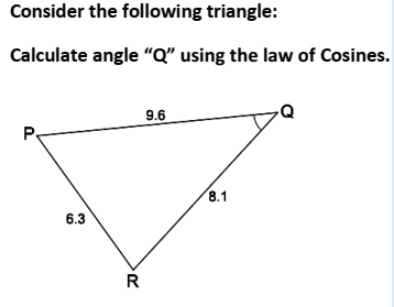Consider the following triangle:
Calculate angle "Q" using the law of Cosines.
9.6
P.
8.1
6.3
R
