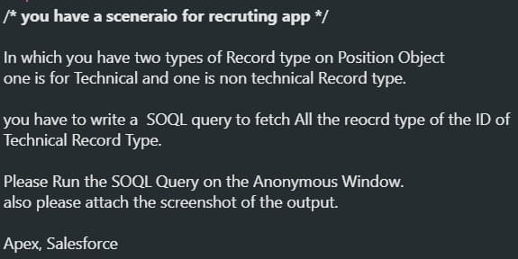 * you have a sceneraio for recruting app */
In which you have two types of Record type on Position Object
one is for Technical and one is non technical Record type.
you have to write a SOQL query to fetch All the reocrd type of the ID of
Technical Record Type.
Please Run the SOQL Query on the Anonymous Window.
also please attach the screenshot of the output.
Apex, Salesforce
