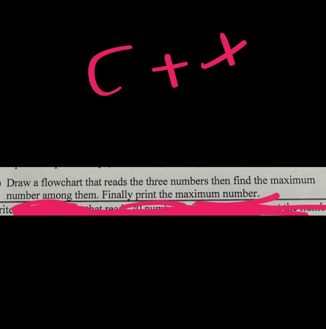C++
■Draw a flowchart that reads the three numbers then find the maximum
number among them. Finally print the maximum number.
rite
hat rea
Il num